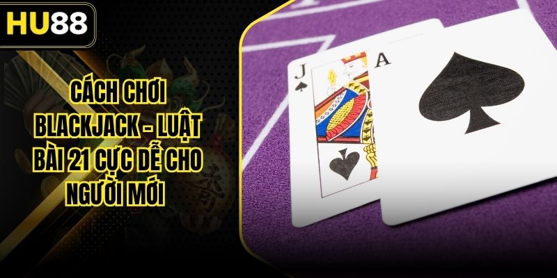 Cách Chơi Blackjack – Luật Bài 21 Cực Dễ Cho Người Mới